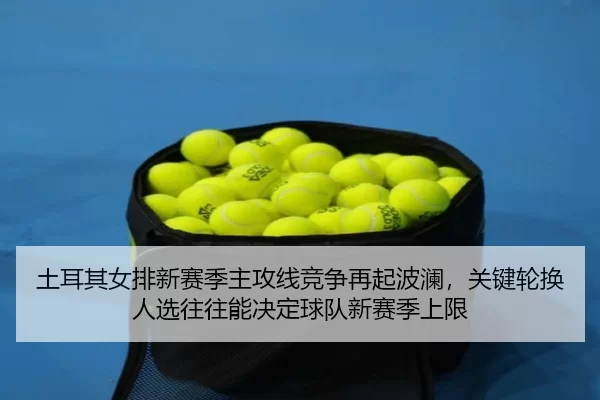 土耳其女排新赛季主攻线竞争再起波澜，关键轮换人选往往能决定球队新赛季上限