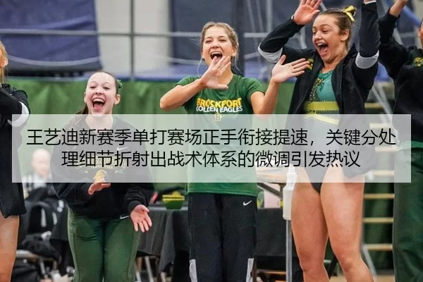 王艺迪新赛季单打赛场正手衔接提速，关键分处理细节折射出战术体系的微调引发热议